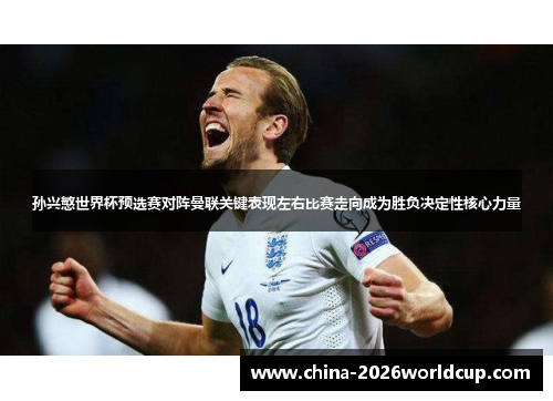 孙兴慜世界杯预选赛对阵曼联关键表现左右比赛走向成为胜负决定性核心力量