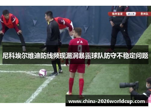 尼科埃尔维迪防线频现漏洞暴露球队防守不稳定问题