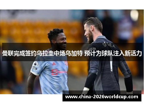 曼联完成签约乌拉圭中场乌加特 预计为球队注入新活力
