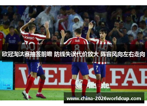 欧冠淘汰赛抽签前瞻 防线失误代价放大 阵容风向左右走向