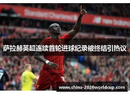 萨拉赫英超连续首轮进球纪录被终结引热议